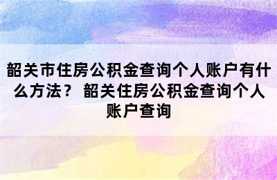 韶关市住房公积金查询个人账户有什么方法？ 韶关住房公积金查询个人账户查询